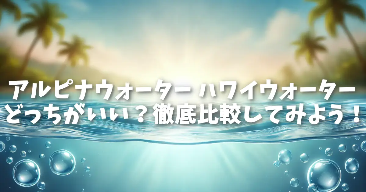アルピナウォーター ハワイウォーターどっちがいい？徹底比較してみよう！