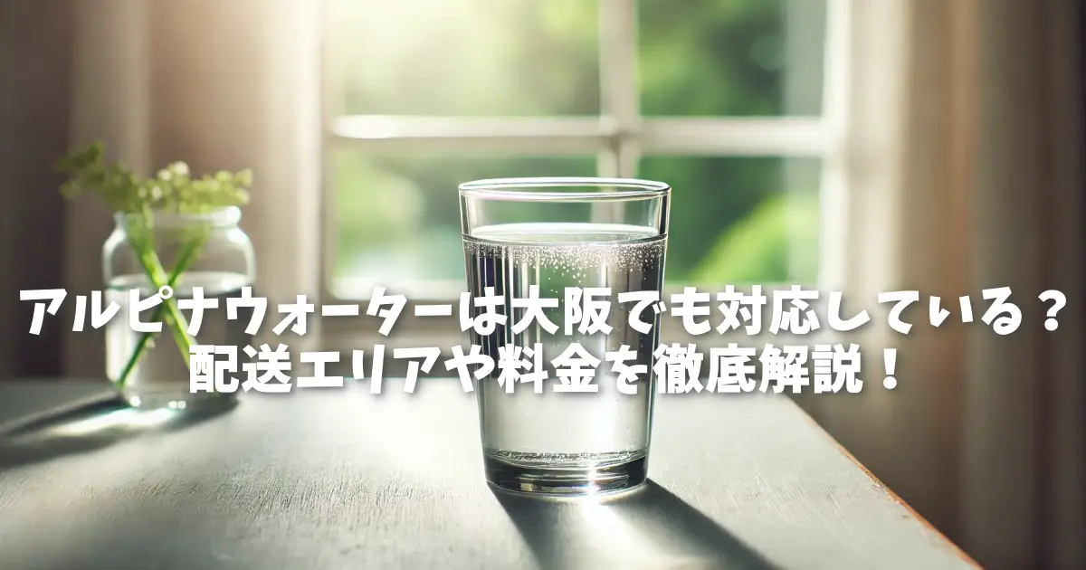 アルピナウォーターは大阪でも対応している？配送エリアや料金を徹底解説！