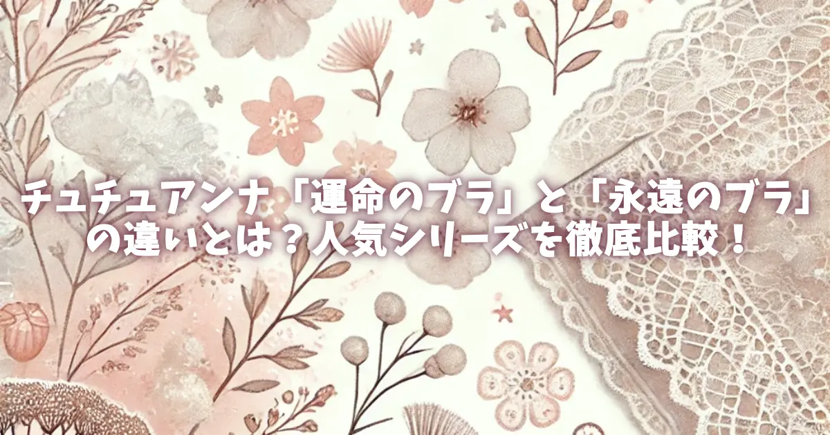 チュチュアンナ「運命のブラ」と「永遠のブラ」の違いとは？人気シリーズを徹底比較！