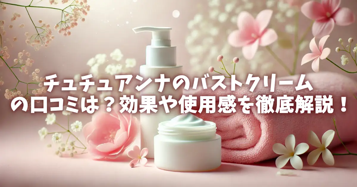 チュチュアンナのバストクリームの口コミは？効果や使用感を徹底解説！